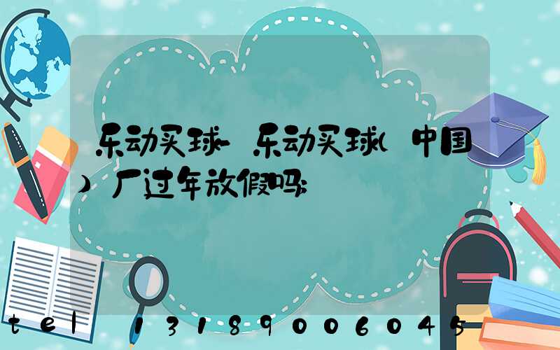 乐动买球-乐动买球（中国）厂过年放假吗