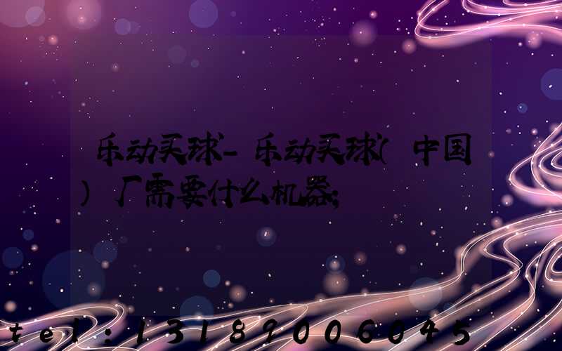 乐动买球-乐动买球（中国）厂需要什么机器