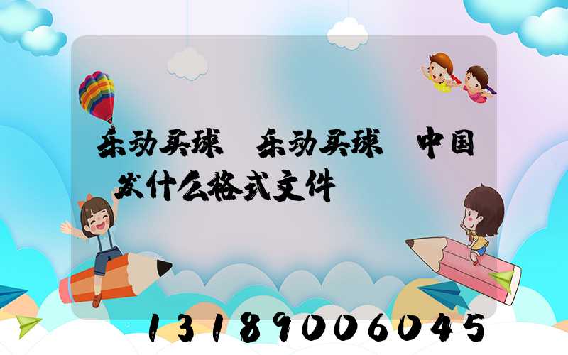乐动买球-乐动买球（中国）发什么格式文件