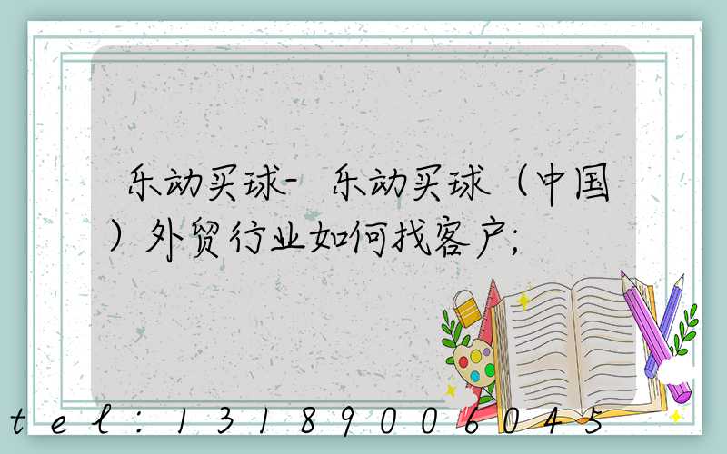 乐动买球-乐动买球（中国）外贸行业如何找客户