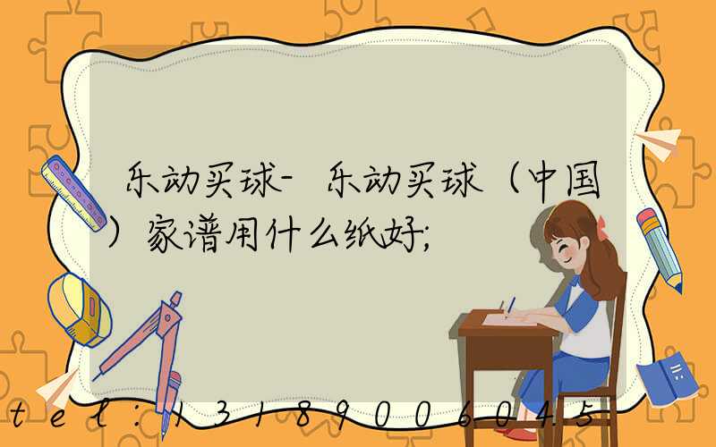 乐动买球-乐动买球（中国）家谱用什么纸好