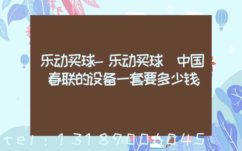 乐动买球-乐动买球（中国）春联的设备一套要多少钱