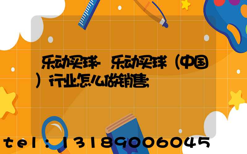 乐动买球-乐动买球（中国）行业怎么做销售