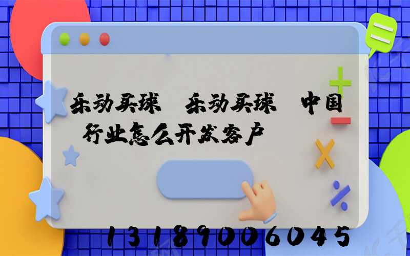 乐动买球-乐动买球（中国）行业怎么开发客户