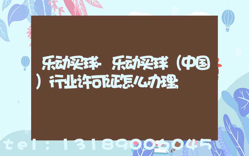 乐动买球-乐动买球（中国）行业许可证怎么办理