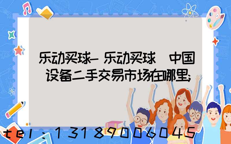 乐动买球-乐动买球（中国）设备二手交易市场在哪里