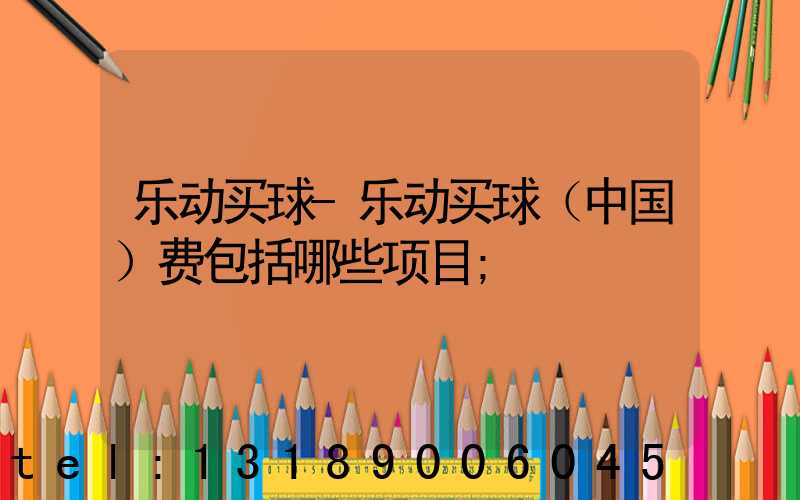 乐动买球-乐动买球（中国）费包括哪些项目