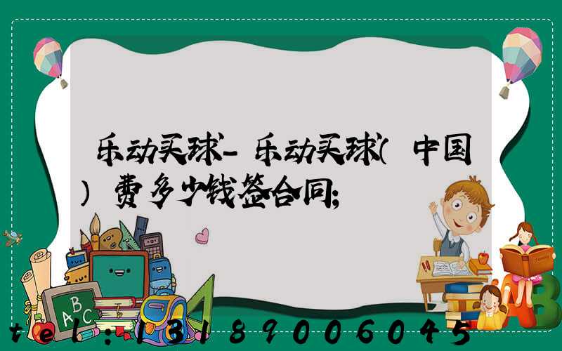 乐动买球-乐动买球（中国）费多少钱签合同