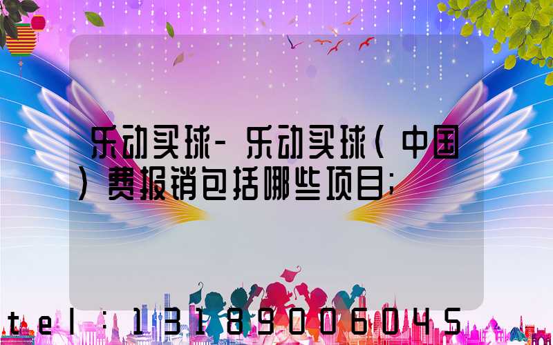 乐动买球-乐动买球（中国）费报销包括哪些项目