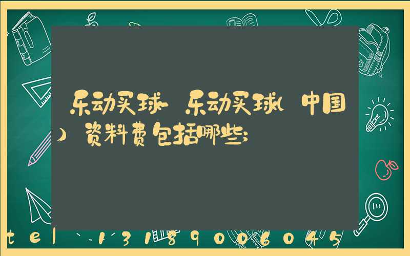 乐动买球-乐动买球（中国）资料费包括哪些