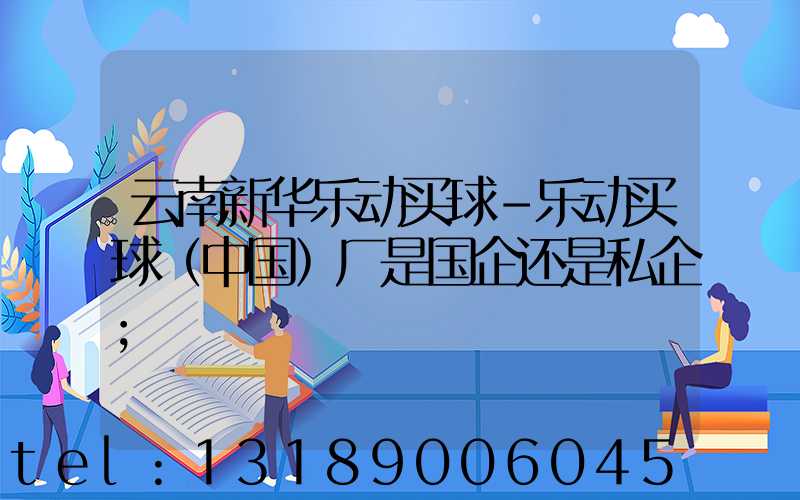 云南新华乐动买球-乐动买球（中国）厂是国企还是私企