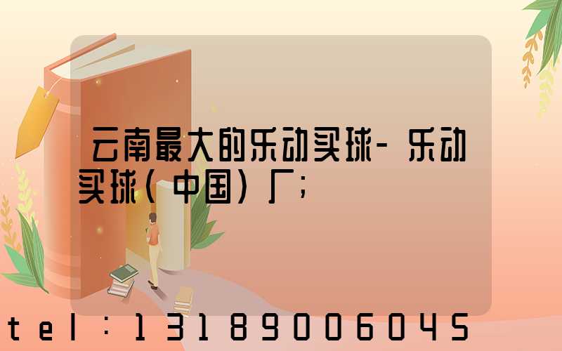 云南最大的乐动买球-乐动买球（中国）厂
