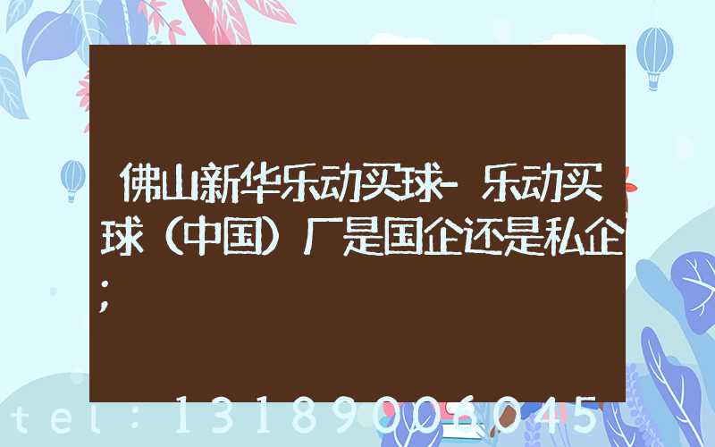 佛山新华乐动买球-乐动买球（中国）厂是国企还是私企