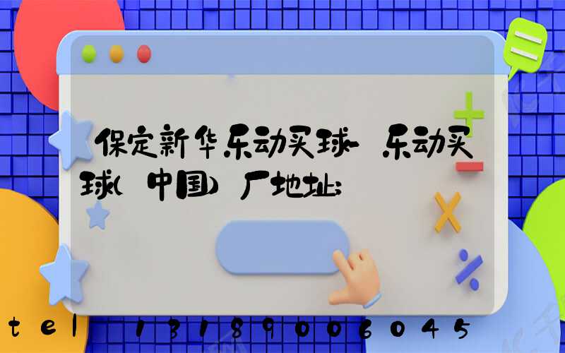 保定新华乐动买球-乐动买球（中国）厂地址