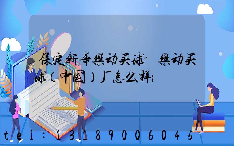 保定新华乐动买球-乐动买球（中国）厂怎么样