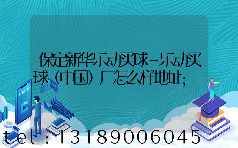 保定新华乐动买球-乐动买球（中国）厂怎么样地址