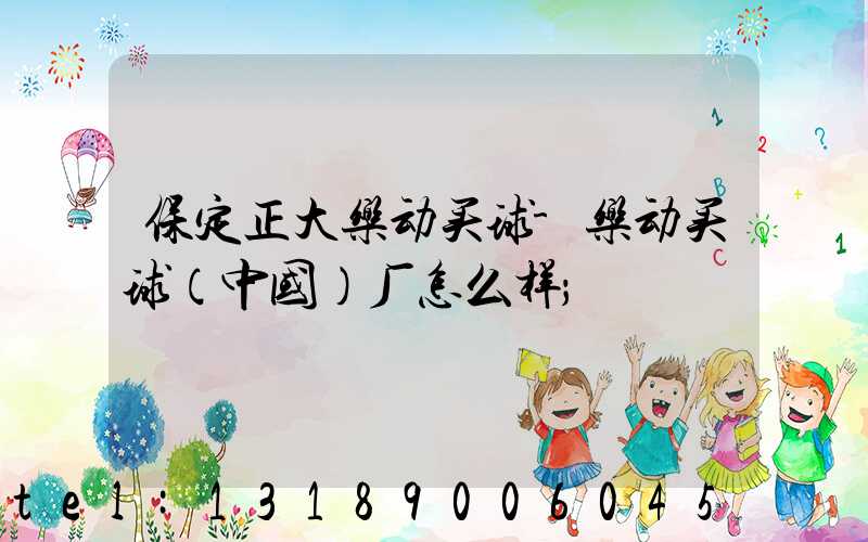 保定正大乐动买球-乐动买球（中国）厂怎么样
