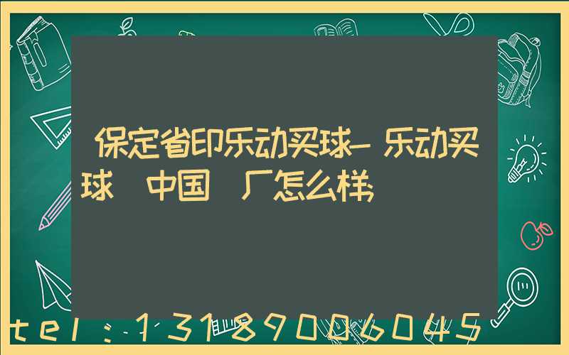 保定省印乐动买球-乐动买球（中国）厂怎么样