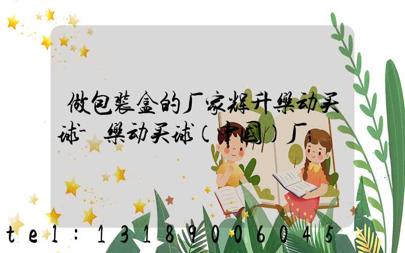 做包装盒的厂家辉升乐动买球-乐动买球（中国）厂