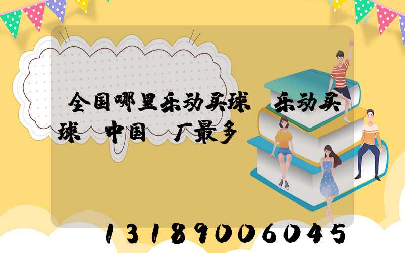 全国哪里乐动买球-乐动买球（中国）厂最多