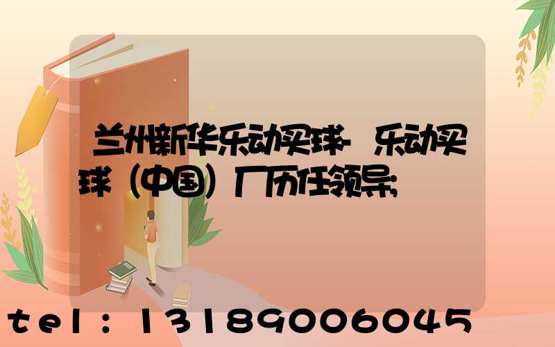 兰州新华乐动买球-乐动买球（中国）厂历任领导