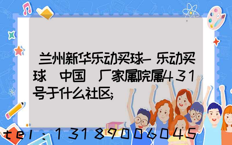 兰州新华乐动买球-乐动买球（中国）厂家属院属431号于什么社区