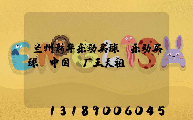 兰州新华乐动买球-乐动买球（中国）厂王天祖