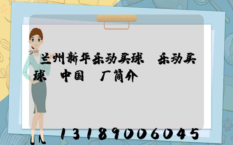 兰州新华乐动买球-乐动买球（中国）厂简介