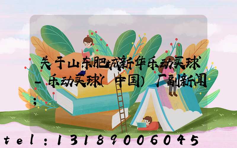 关于山东肥城新华乐动买球-乐动买球（中国）厂副新闻