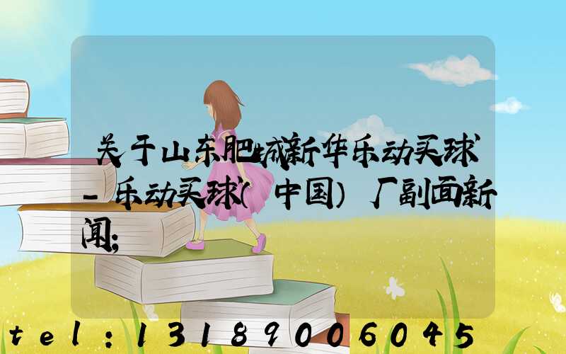关于山东肥城新华乐动买球-乐动买球（中国）厂副面新闻