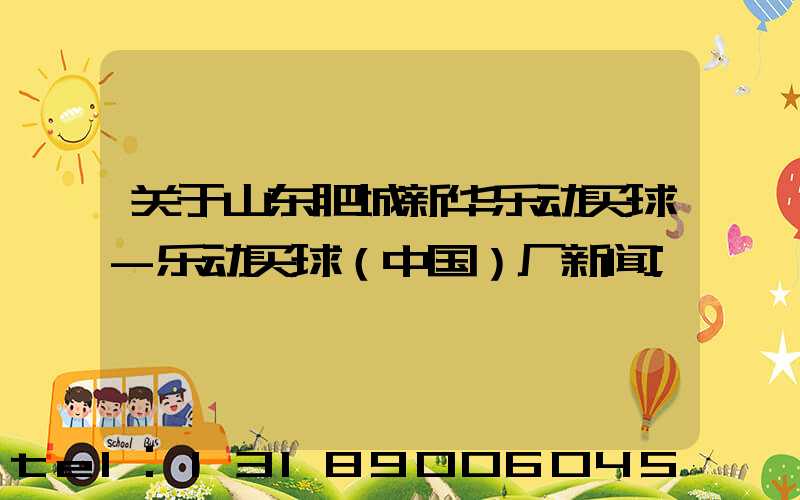 关于山东肥城新华乐动买球-乐动买球（中国）厂新闻