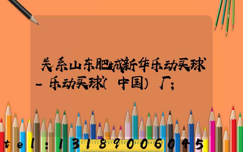 关系山东肥城新华乐动买球-乐动买球（中国）厂