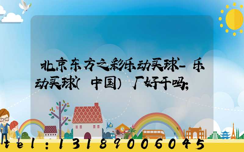 北京东方之彩乐动买球-乐动买球（中国）厂好干吗