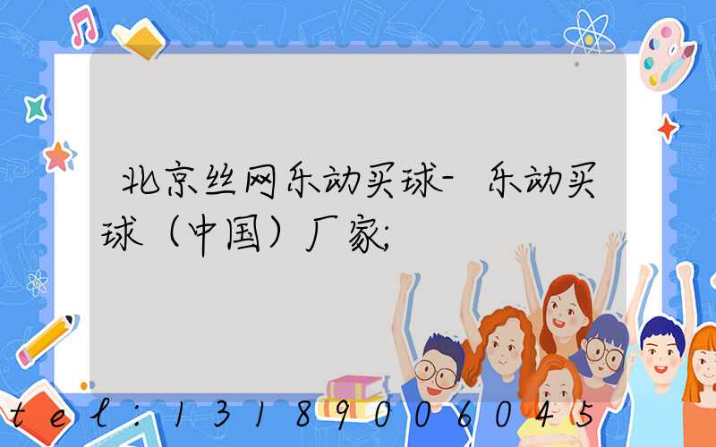 北京丝网乐动买球-乐动买球（中国）厂家