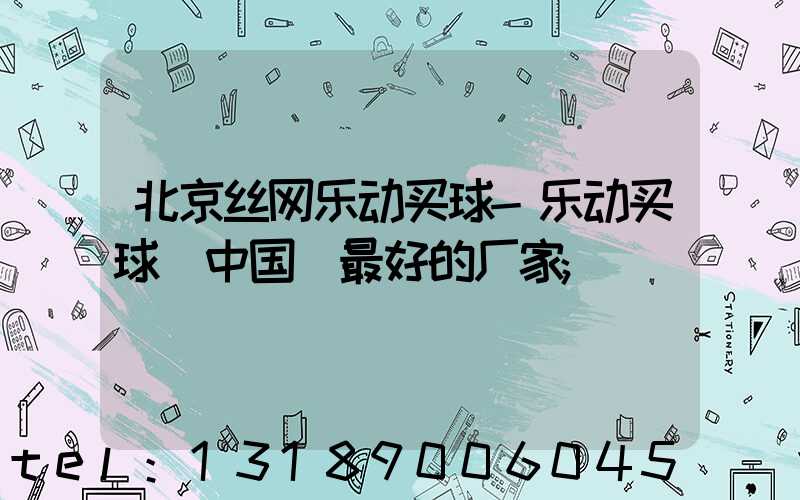 北京丝网乐动买球-乐动买球（中国）最好的厂家