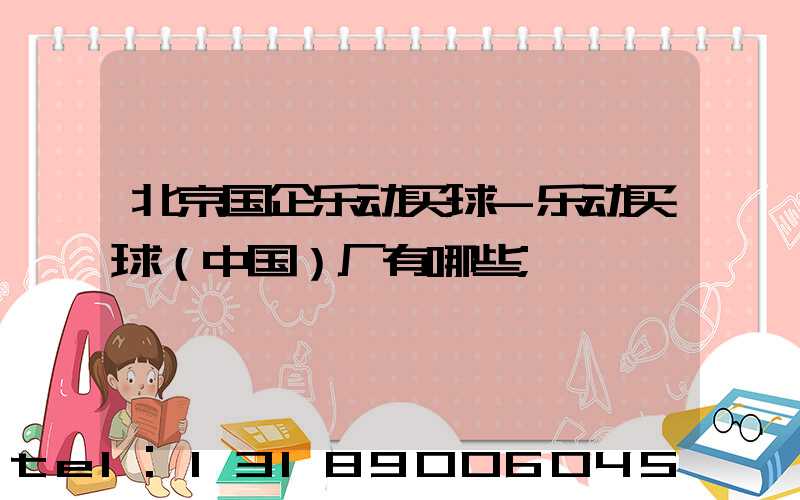 北京国企乐动买球-乐动买球（中国）厂有哪些