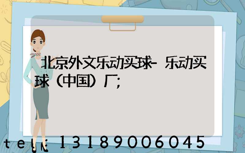 北京外文乐动买球-乐动买球（中国）厂