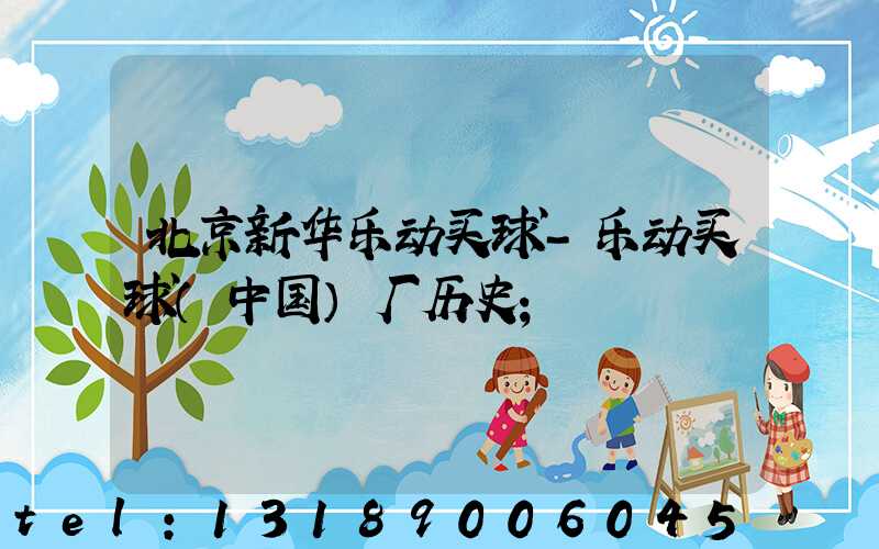 北京新华乐动买球-乐动买球（中国）厂历史