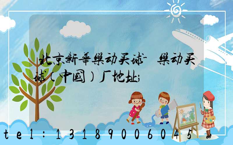 北京新华乐动买球-乐动买球（中国）厂地址
