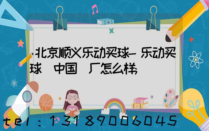北京顺义乐动买球-乐动买球（中国）厂怎么样