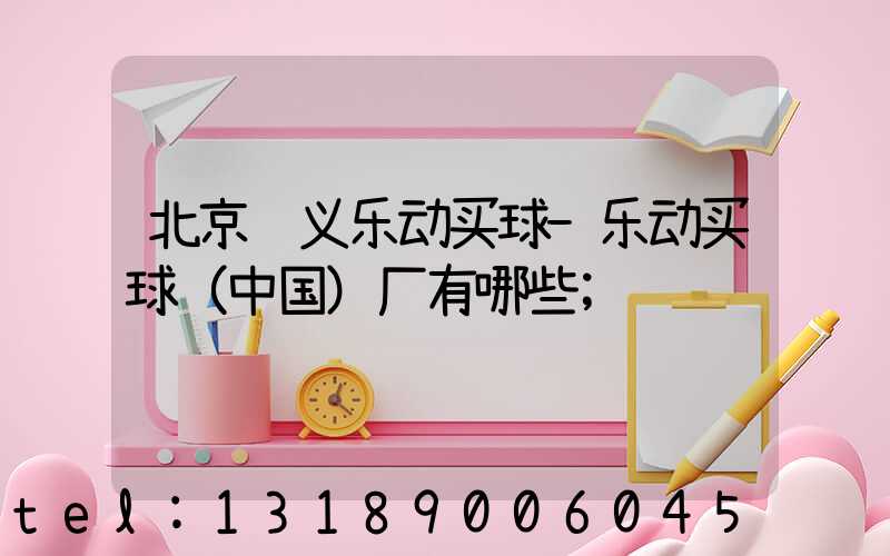 北京顺义乐动买球-乐动买球（中国）厂有哪些