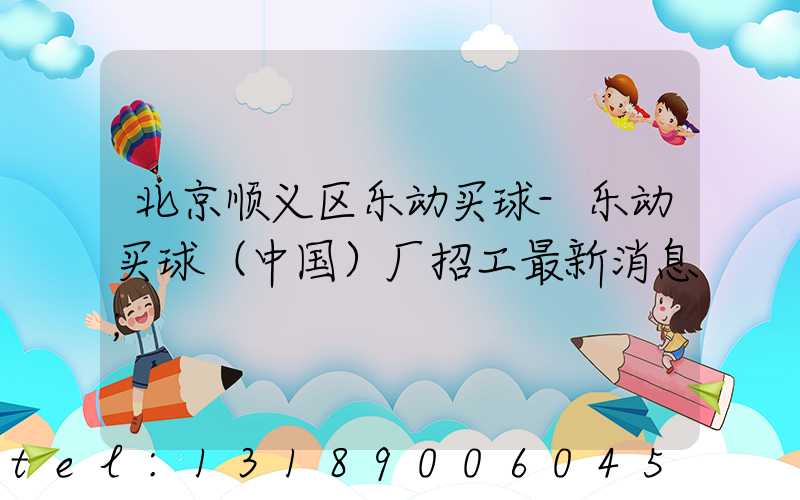 北京顺义区乐动买球-乐动买球（中国）厂招工最新消息