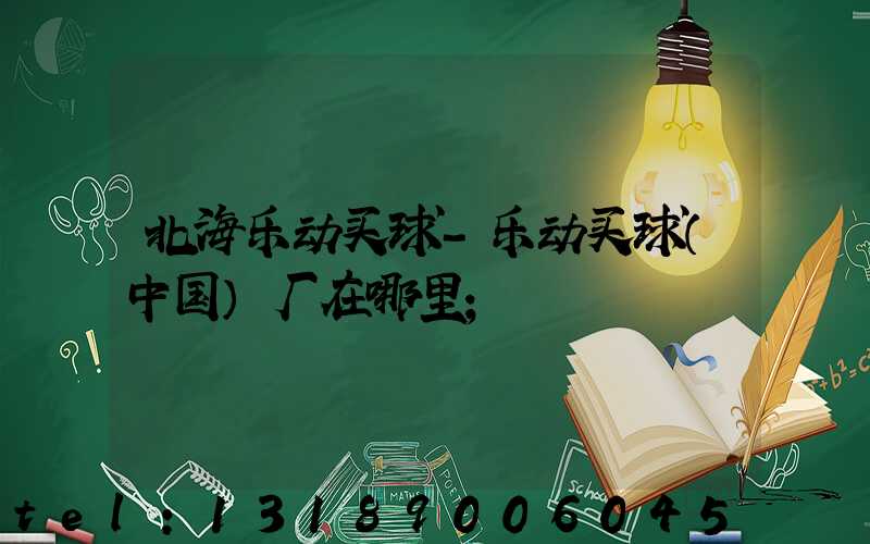 北海乐动买球-乐动买球（中国）厂在哪里