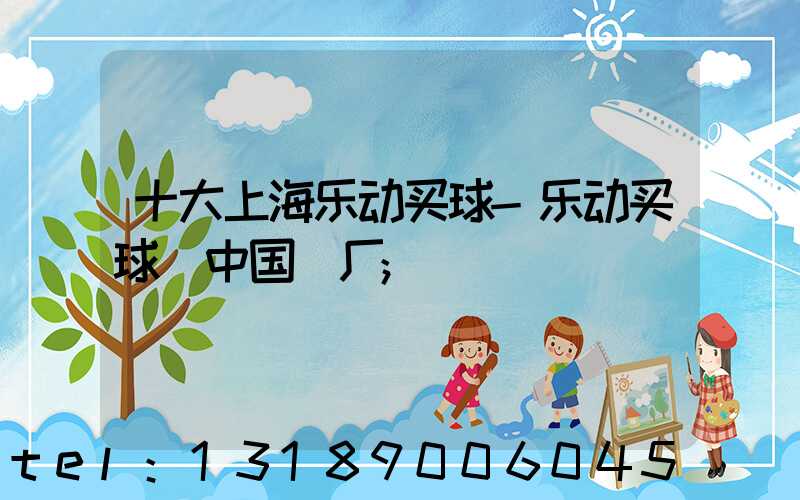 十大上海乐动买球-乐动买球（中国）厂