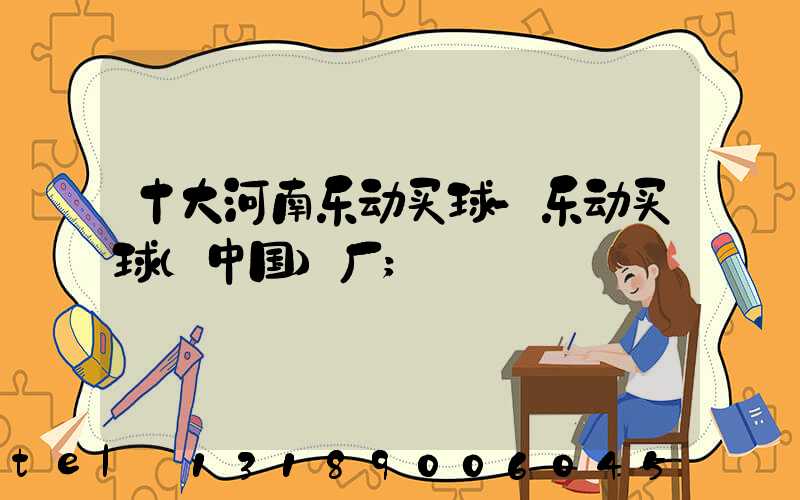 十大河南乐动买球-乐动买球（中国）厂