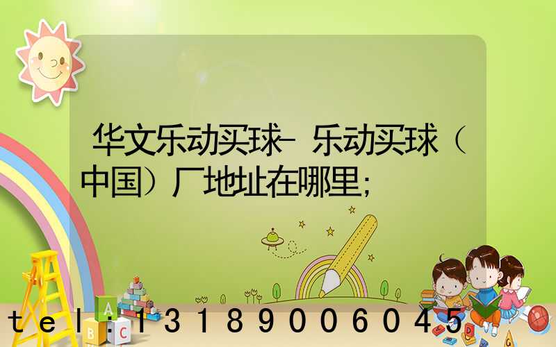 华文乐动买球-乐动买球（中国）厂地址在哪里