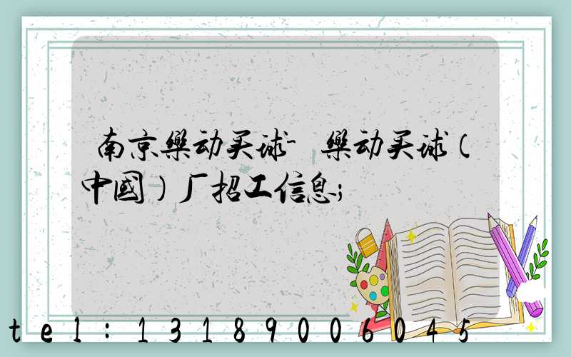 南京乐动买球-乐动买球（中国）厂招工信息