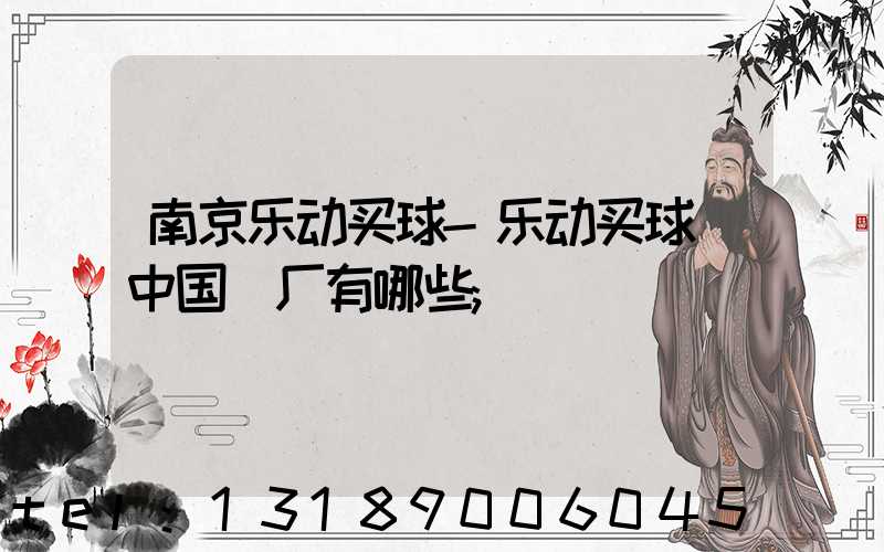 南京乐动买球-乐动买球（中国）厂有哪些