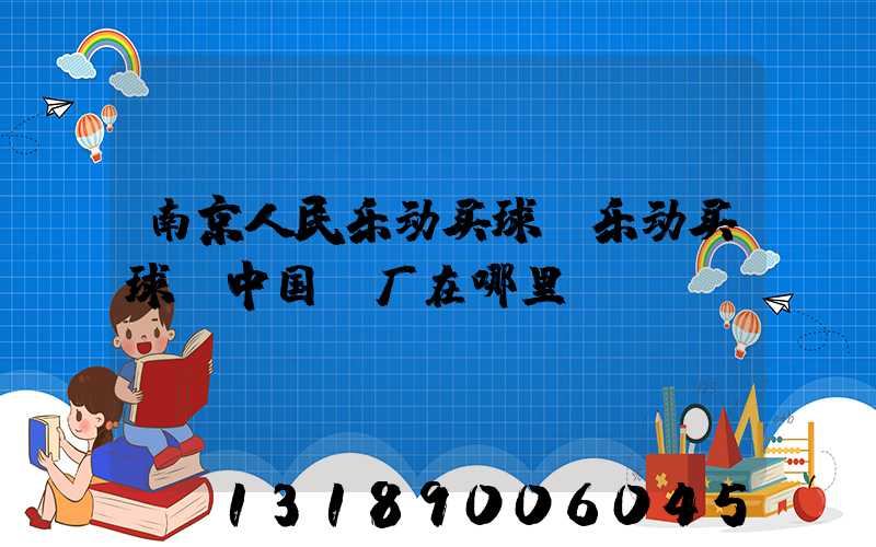 南京人民乐动买球-乐动买球（中国）厂在哪里