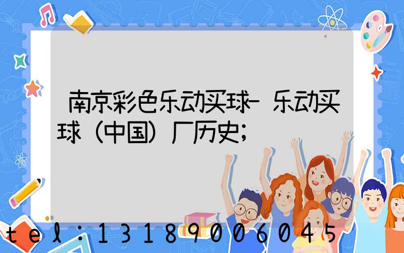 南京彩色乐动买球-乐动买球（中国）厂历史